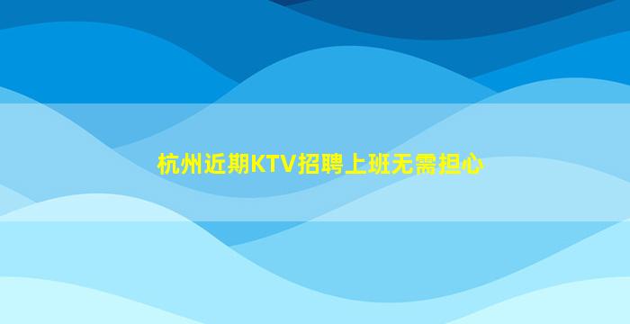 杭州近期KTV招聘上班无需担心